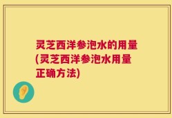 灵芝西洋参泡水的用量(灵芝西洋参泡水用量正确方法)