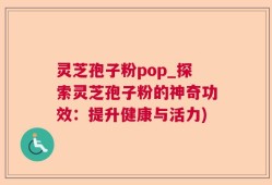 灵芝孢子粉pop_探索灵芝孢子粉的神奇功效：提升健康与活力)