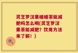 灵芝罗汉果暖暖茶能减肥吗怎么喝(灵芝罗汉果茶能减肥？饮用方法来了解！)