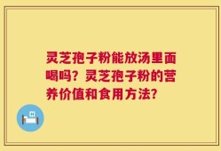 灵芝孢子粉能放汤里面喝吗？灵芝孢子粉的营养价值和食用方法？