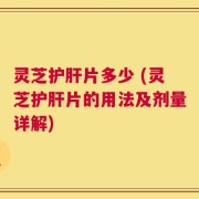 灵芝护肝片多少 (灵芝护肝片的用法及剂量详解)