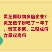 灵芝提取物多糖企业？灵芝孢子粉吃了一年了，灵芝多糖、三萜成份含量双高吗