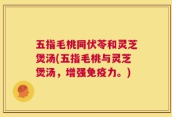 五指毛桃同伏苓和灵芝煲汤(五指毛桃与灵芝煲汤，增强免疫力。)