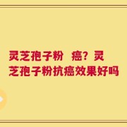 灵芝孢子粉  癌？灵芝孢子粉抗癌效果好吗