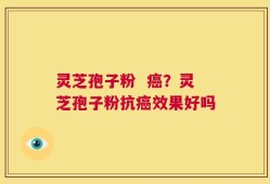 灵芝孢子粉  癌？灵芝孢子粉抗癌效果好吗
