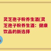 灵芝孢子粉养生酒(灵芝孢子粉养生酒：健康饮品的新选择