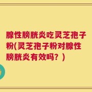 腺性膀胱炎吃灵芝孢子粉(灵芝孢子粉对腺性膀胱炎有效吗？)