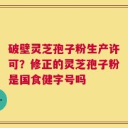 破壁灵芝孢子粉生产许可？修正的灵芝孢子粉是国食健字号吗