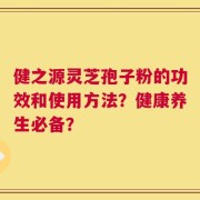 健之源灵芝孢子粉的功效和使用方法？健康养生必备？
