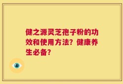 健之源灵芝孢子粉的功效和使用方法？健康养生必备？