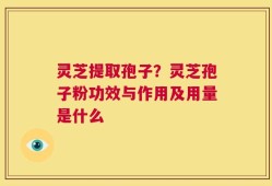 灵芝提取孢子？灵芝孢子粉功效与作用及用量是什么