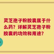 灵芝孢子粉胶囊属于什么药？详解灵芝孢子粉胶囊的功效和用途？