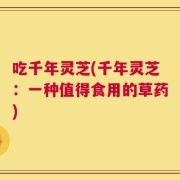 吃千年灵芝(千年灵芝：一种值得食用的草药)