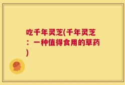 吃千年灵芝(千年灵芝：一种值得食用的草药)