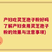 产妇吃灵芝孢子粉好吗了解产妇食用灵芝孢子粉的效果与注意事项)