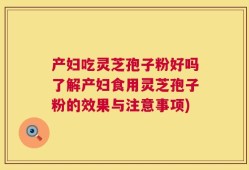 产妇吃灵芝孢子粉好吗了解产妇食用灵芝孢子粉的效果与注意事项)