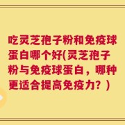吃灵芝孢子粉和免疫球蛋白哪个好(灵芝孢子粉与免疫球蛋白，哪种更适合提高免疫力？)