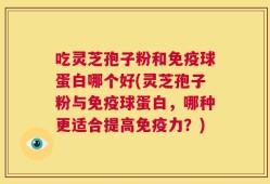 吃灵芝孢子粉和免疫球蛋白哪个好(灵芝孢子粉与免疫球蛋白，哪种更适合提高免疫力？)