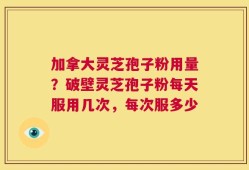 加拿大灵芝孢子粉用量？破壁灵芝孢子粉每天服用几次，每次服多少