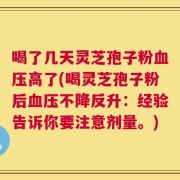 喝了几天灵芝孢子粉血压高了(喝灵芝孢子粉后血压不降反升：经验告诉你要注意剂量。)
