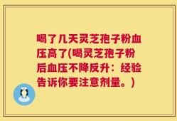 喝了几天灵芝孢子粉血压高了(喝灵芝孢子粉后血压不降反升：经验告诉你要注意剂量。)