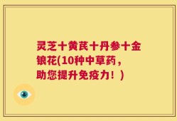 灵芝十黄芪十丹参十金锒花(10种中草药，助您提升免疫力！)