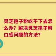 灵芝孢子粉吃不下去怎么办？解决灵芝孢子粉口感问题的方法？