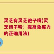 灵芝有灵芝孢子粉(灵芝孢子粉：提高免疫力的正确用法)