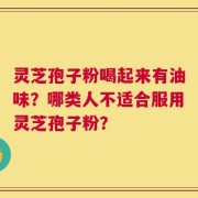 灵芝孢子粉喝起来有油味？哪类人不适合服用灵芝孢子粉？