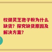 权健灵芝孢子粉为什么缺货？探究缺货原因及解决方案？