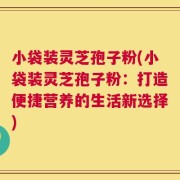 小袋装灵芝孢子粉(小袋装灵芝孢子粉：打造便捷营养的生活新选择)