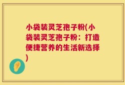 小袋装灵芝孢子粉(小袋装灵芝孢子粉：打造便捷营养的生活新选择)