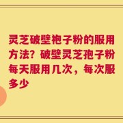 灵芝破壁袍子粉的服用方法？破壁灵芝孢子粉每天服用几次，每次服多少