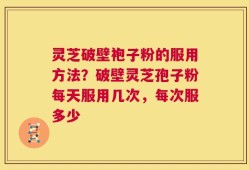 灵芝破壁袍子粉的服用方法？破壁灵芝孢子粉每天服用几次，每次服多少
