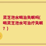 灵芝泡水喝治失眠吗(喝灵芝泡水可治疗失眠？)