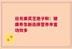日月康灵芝孢子粉：健康养生新选择营养丰富功效多