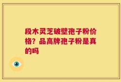 段木灵芝破壁孢子粉价格？品高牌孢子粉是真的吗