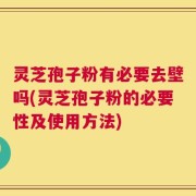 灵芝孢子粉有必要去壁吗(灵芝孢子粉的必要性及使用方法)