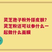 灵芝孢子粉外搽皮肤？灵芝粉还可以参什么一起做什么面膜