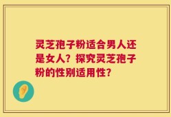 灵芝孢子粉适合男人还是女人？探究灵芝孢子粉的性别适用性？
