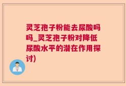灵芝孢子粉能去尿酸吗吗_灵芝孢子粉对降低尿酸水平的潜在作用探讨)