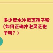 多少度水冲灵芝孢子粉(如何正确冲泡灵芝孢子粉？)