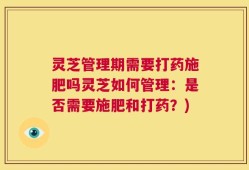 灵芝管理期需要打药施肥吗灵芝如何管理：是否需要施肥和打药？)