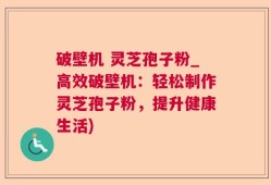 破壁机 灵芝孢子粉_高效破壁机：轻松制作灵芝孢子粉，提升健康生活)