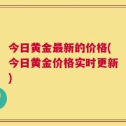 今日黄金最新的价格(今日黄金价格实时更新)