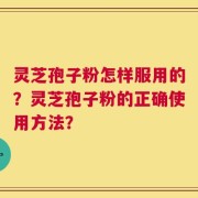 灵芝孢子粉怎样服用的？灵芝孢子粉的正确使用方法？