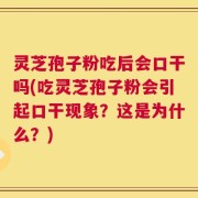 灵芝孢子粉吃后会口干吗(吃灵芝孢子粉会引起口干现象？这是为什么？)