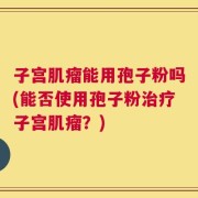 子宫肌瘤能用孢子粉吗(能否使用孢子粉治疗子宫肌瘤？)