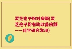 灵芝孢子粉对房颤(灵芝孢子粉有助改善房颤——科学研究发现)