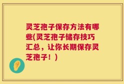 灵芝孢子保存方法有哪些(灵芝孢子储存技巧汇总，让你长期保存灵芝孢子！)